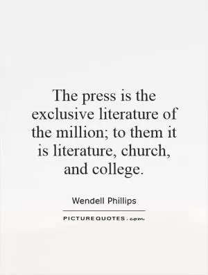 The press is the exclusive literature of the million; to them it is literature, church, and college Picture Quote #1