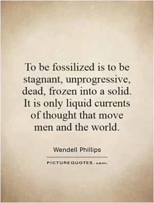 To be fossilized is to be stagnant, unprogressive, dead, frozen into a solid. It is only liquid currents of thought that move men and the world Picture Quote #1