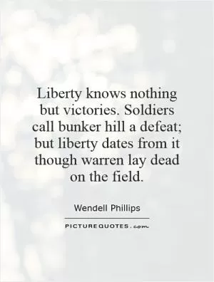 Liberty knows nothing but victories. Soldiers call bunker hill a defeat; but liberty dates from it though warren lay dead on the field Picture Quote #1