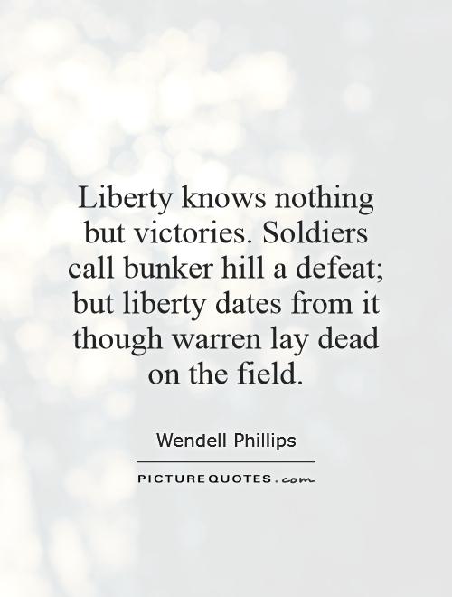 Liberty knows nothing but victories. Soldiers call bunker hill a defeat; but liberty dates from it though warren lay dead on the field Picture Quote #1