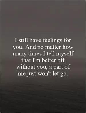 I still have feelings for you. And no matter how many times I tell myself that I'm better off without you, a part of me just won't let go Picture Quote #1