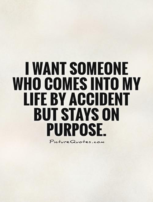 I want someone who comes into my life by accident but stays on purpose Picture Quote #1