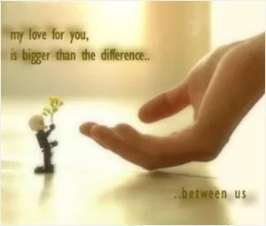 My love for you is bigger than the difference between us Picture Quote #1