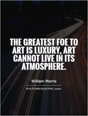 The greatest foe to art is luxury, art cannot live in its atmosphere Picture Quote #1