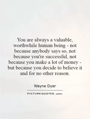 You are always a valuable, worthwhile human being - not because anybody says so, not because you're successful, not because you make a lot of money - but because you decide to believe it and for no other reason Picture Quote #1