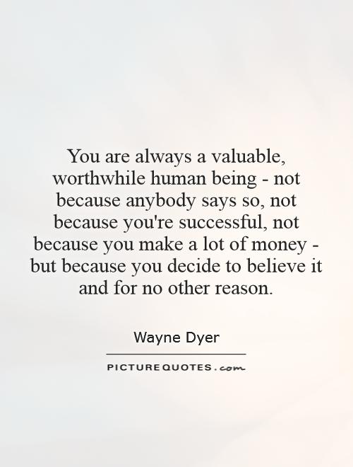 You are always a valuable, worthwhile human being - not because anybody says so, not because you're successful, not because you make a lot of money - but because you decide to believe it and for no other reason Picture Quote #1