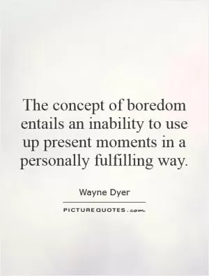 The concept of boredom entails an inability to use up present moments in a personally fulfilling way Picture Quote #1