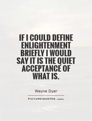 If I could define enlightenment briefly I would say it is the quiet acceptance of what is Picture Quote #1