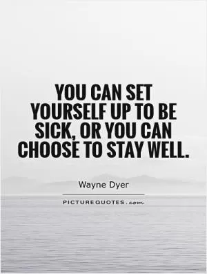 You can set yourself up to be sick, or you can choose to stay well Picture Quote #1