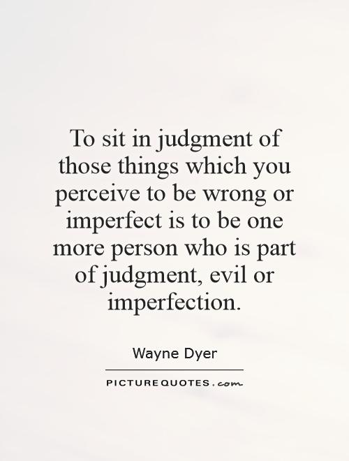 To sit in judgment of those things which you perceive to be wrong or imperfect is to be one more person who is part of judgment, evil or imperfection Picture Quote #1