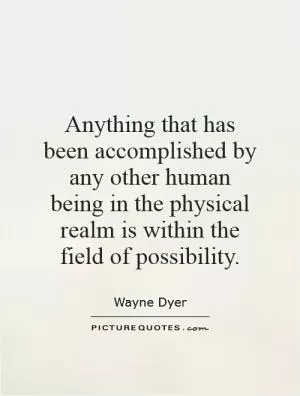 Anything that has been accomplished by any other human being in the physical realm is within the field of possibility Picture Quote #1