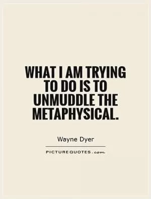 What I am trying to do is to unmuddle the metaphysical Picture Quote #1