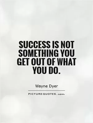Success is not something you get out of what you do Picture Quote #1