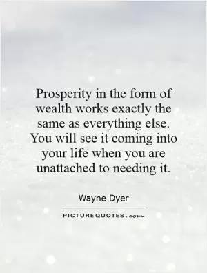 Prosperity in the form of wealth works exactly the same as everything else. You will see it coming into your life when you are unattached to needing it Picture Quote #1