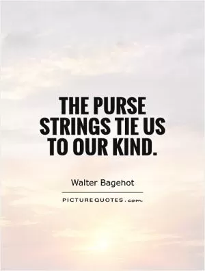 The purse strings tie us to our kind Picture Quote #1