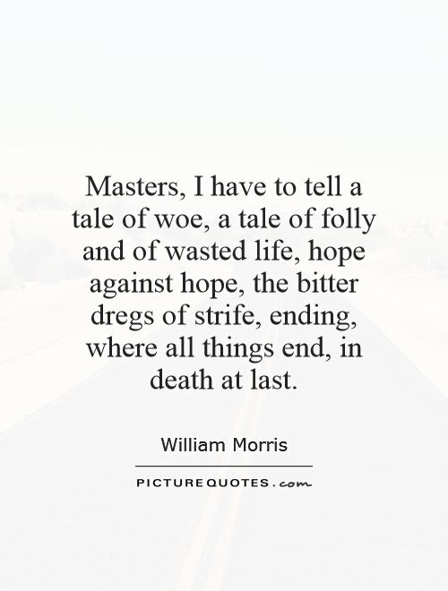 Masters, I have to tell a tale of woe, a tale of folly and of wasted life, hope against hope, the bitter dregs of strife, ending, where all things end, in death at last Picture Quote #1