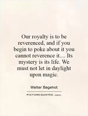 Our royalty is to be reverenced, and if you begin to poke about it you cannot reverence it.... Its mystery is its life. We must not let in daylight upon magic Picture Quote #1