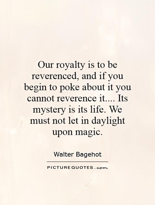 Our royalty is to be reverenced, and if you begin to poke about it you cannot reverence it.... Its mystery is its life. We must not let in daylight upon magic Picture Quote #1