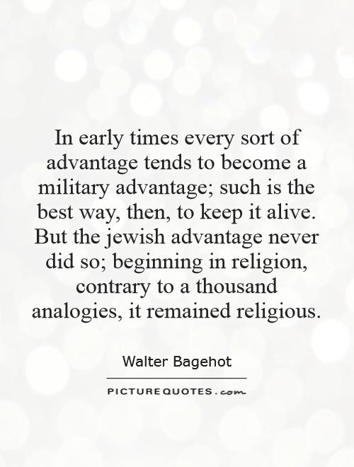 In early times every sort of advantage tends to become a military advantage; such is the best way, then, to keep it alive. But the jewish advantage never did so; beginning in religion, contrary to a thousand analogies, it remained religious Picture Quote #1
