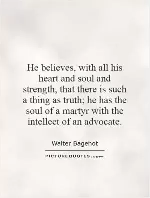 He believes, with all his heart and soul and strength, that there is such a thing as truth; he has the soul of a martyr with the intellect of an advocate Picture Quote #1
