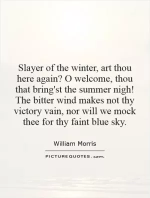 Slayer of the winter, art thou here again? O welcome, thou that bring'st the summer nigh! The bitter wind makes not thy victory vain, nor will we mock thee for thy faint blue sky Picture Quote #1