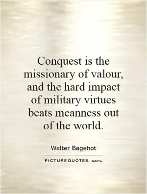 Conquest is the missionary of valour, and the hard impact of military virtues beats meanness out of the world Picture Quote #1