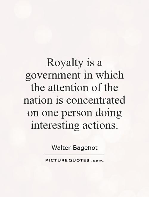 Royalty is a government in which the attention of the nation is concentrated on one person doing interesting actions Picture Quote #1
