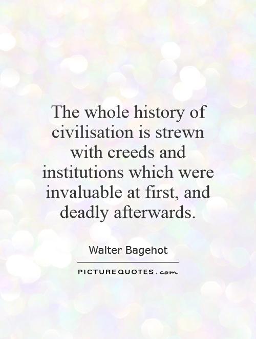 The whole history of civilisation is strewn with creeds and institutions which were invaluable at first, and deadly afterwards Picture Quote #1