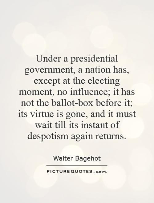 Under a presidential government, a nation has, except at the electing moment, no influence; it has not the ballot-box before it; its virtue is gone, and it must wait till its instant of despotism again returns Picture Quote #1