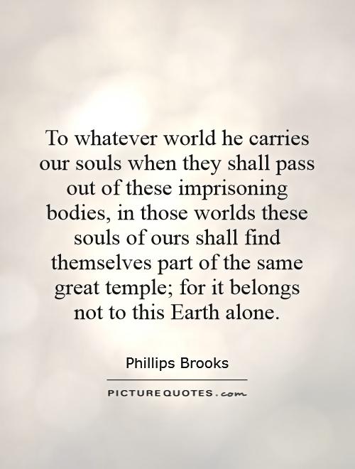 To whatever world he carries our souls when they shall pass out of these imprisoning bodies, in those worlds these souls of ours shall find themselves part of the same great temple; for it belongs not to this Earth alone Picture Quote #1