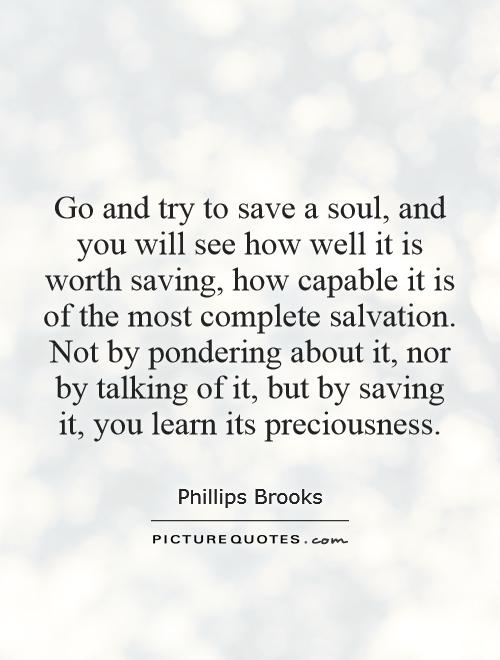 Go and try to save a soul, and you will see how well it is worth saving, how capable it is of the most complete salvation. Not by pondering about it, nor by talking of it, but by saving it, you learn its preciousness Picture Quote #1