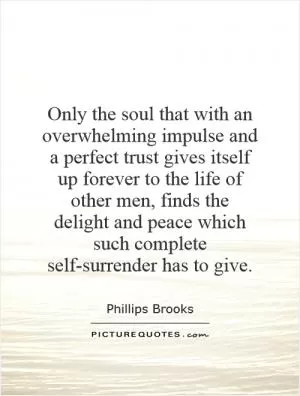 Only the soul that with an overwhelming impulse and a perfect trust gives itself up forever to the life of other men, finds the delight and peace which such complete self-surrender has to give Picture Quote #1