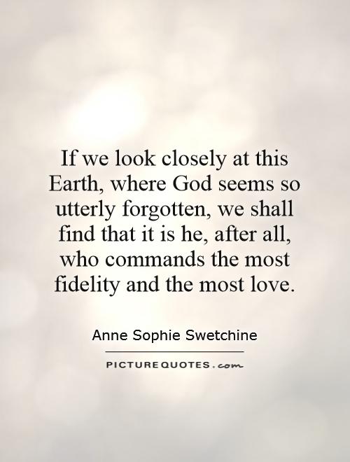 If we look closely at this Earth, where God seems so utterly forgotten, we shall find that it is he, after all, who commands the most fidelity and the most love Picture Quote #1
