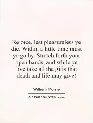 Rejoice, lest pleasureless ye die. Within a little time must ye go by. Stretch forth your open hands, and while ye live take all the gifts that death and life may give! Picture Quote #1