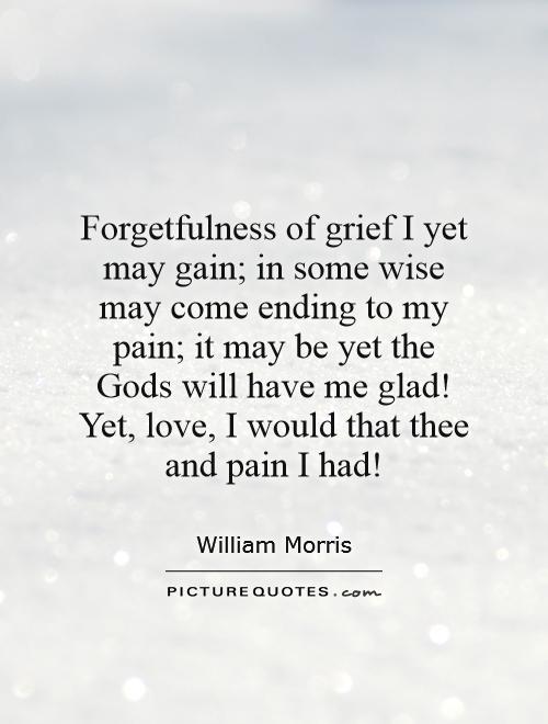 Forgetfulness of grief I yet may gain; in some wise may come ending to my pain; it may be yet the Gods will have me glad! Yet, love, I would that thee and pain I had! Picture Quote #1