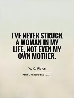 I've never struck a woman in my life, not even my own mother Picture Quote #1