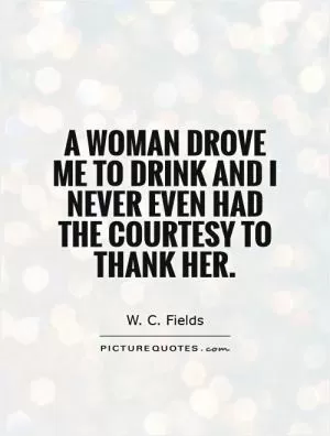 A woman drove me to drink and I never even had the courtesy to thank her Picture Quote #1