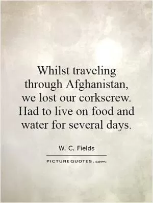 Whilst traveling through Afghanistan, we lost our corkscrew. Had to live on food and water for several days Picture Quote #1