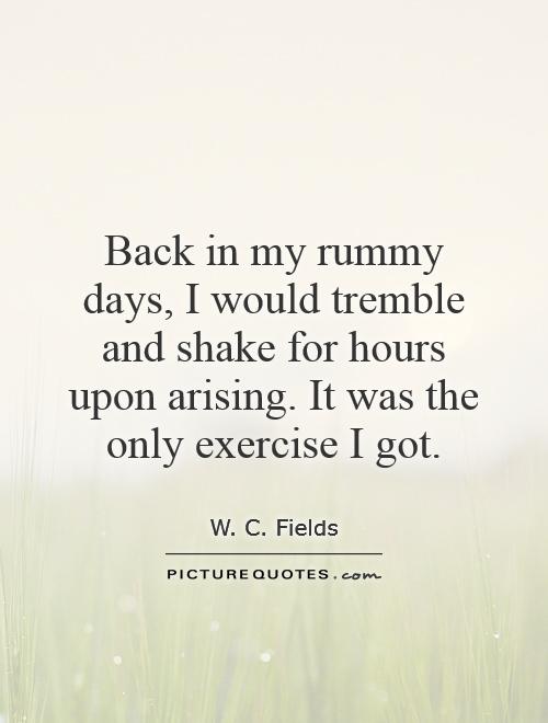 Back in my rummy days, I would tremble and shake for hours upon arising. It was the only exercise I got Picture Quote #1