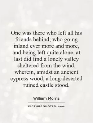One was there who left all his friends behind; who going inland ever more and more, and being left quite alone, at last did find a lonely valley sheltered from the wind, wherein, amidst an ancient cypress wood, a long-deserted ruined castle stood Picture Quote #1