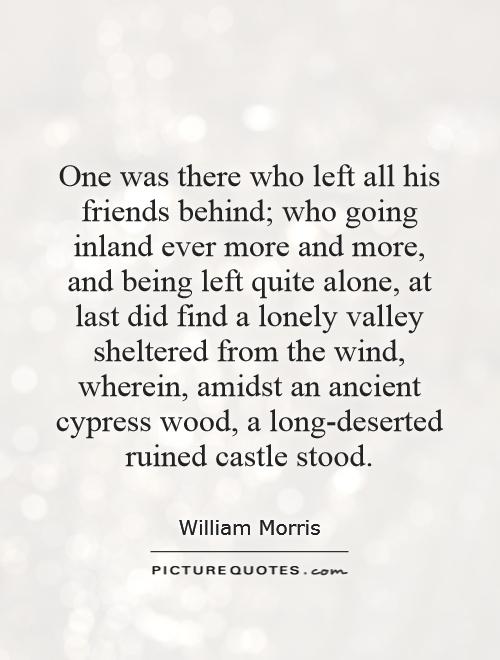 One was there who left all his friends behind; who going inland ever more and more, and being left quite alone, at last did find a lonely valley sheltered from the wind, wherein, amidst an ancient cypress wood, a long-deserted ruined castle stood Picture Quote #1