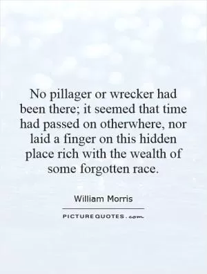 No pillager or wrecker had been there; it seemed that time had passed on otherwhere, nor laid a finger on this hidden place rich with the wealth of some forgotten race Picture Quote #1