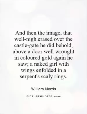 And then the image, that well-nigh erased over the castle-gate he did behold, above a door well wrought in coloured gold again he saw; a naked girl with wings enfolded in a serpent's scaly rings Picture Quote #1