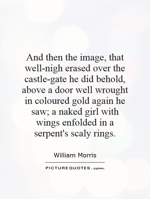 And then the image, that well-nigh erased over the castle-gate he did behold, above a door well wrought in coloured gold again he saw; a naked girl with wings enfolded in a serpent's scaly rings Picture Quote #1