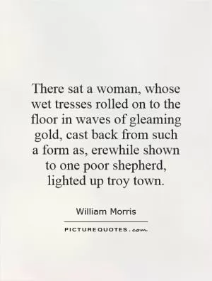 There sat a woman, whose wet tresses rolled on to the floor in waves of gleaming gold, cast back from such a form as, erewhile shown to one poor shepherd, lighted up troy town Picture Quote #1