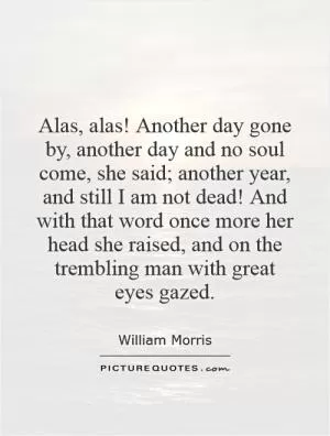 Alas, alas! Another day gone by, another day and no soul come, she said; another year, and still I am not dead! And with that word once more her head she raised, and on the trembling man with great eyes gazed Picture Quote #1