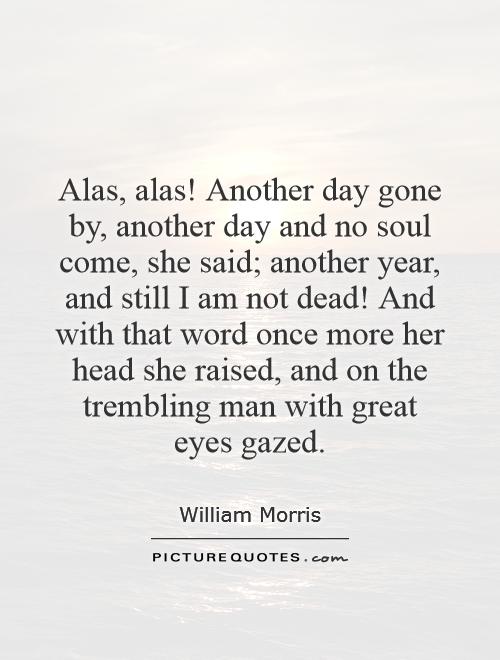 Alas, alas! Another day gone by, another day and no soul come, she said; another year, and still I am not dead! And with that word once more her head she raised, and on the trembling man with great eyes gazed Picture Quote #1
