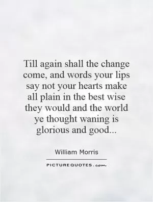 Till again shall the change come, and words your lips say not your hearts make all plain in the best wise they would and the world ye thought waning is glorious and good Picture Quote #1