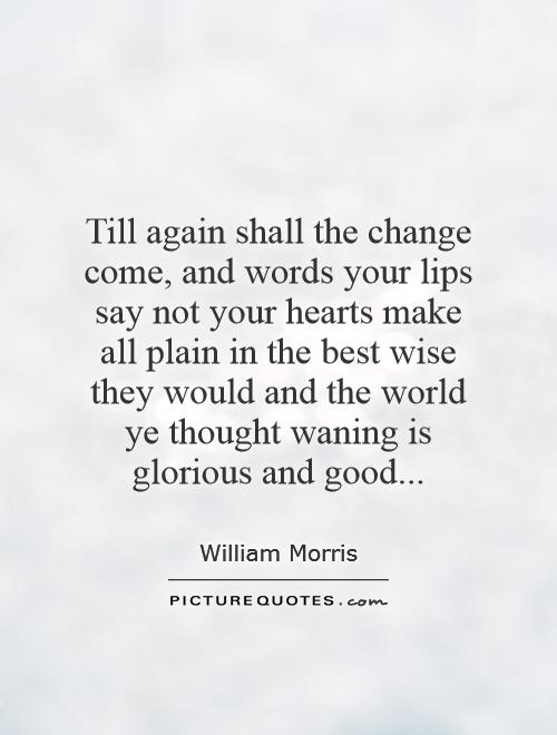 Till again shall the change come, and words your lips say not your hearts make all plain in the best wise they would and the world ye thought waning is glorious and good Picture Quote #1