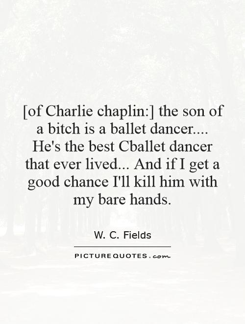 [of Charlie chaplin:] the son of a bitch is a ballet dancer.... He's the best Cballet dancer that ever lived... And if I get a good chance I'll kill him with my bare hands Picture Quote #1